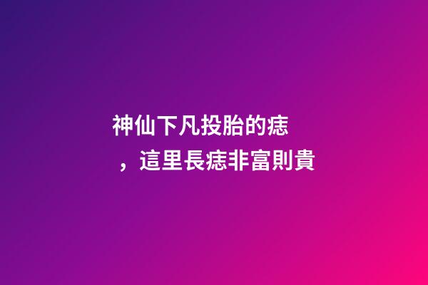 神仙下凡投胎的痣，這里長痣非富則貴